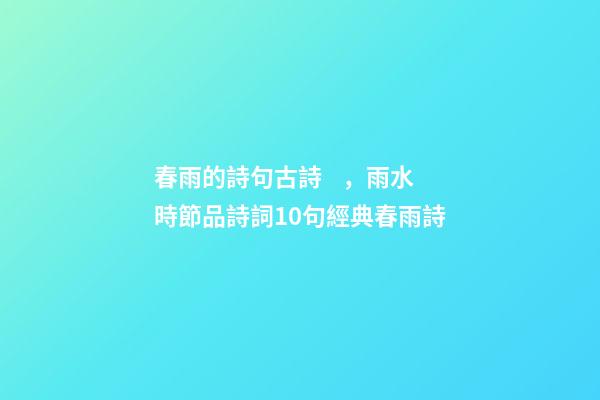 春雨的詩句古詩，雨水時節品詩詞10句經典春雨詩-第1張-觀點-玄機派